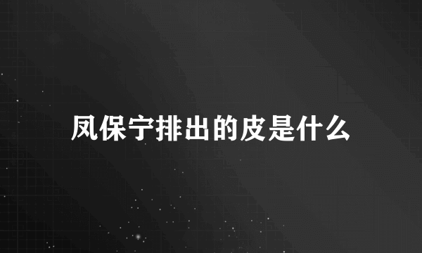 凤保宁排出的皮是什么