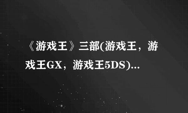 《游戏王》三部(游戏王，游戏王GX，游戏王5DS)分别有多少集？还有剧场版有多少，分别叫什么？