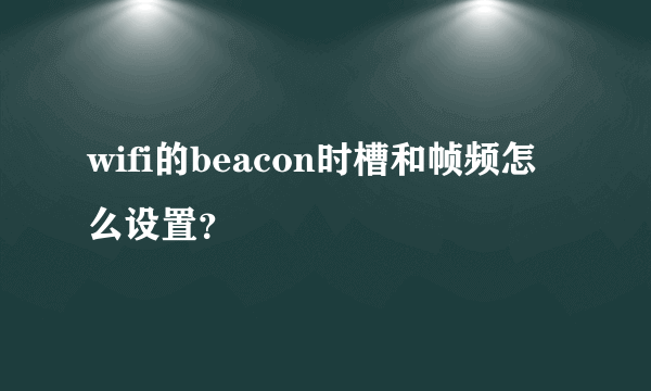 wifi的beacon时槽和帧频怎么设置？