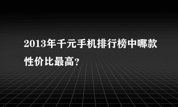 2013年千元手机排行榜中哪款性价比最高？
