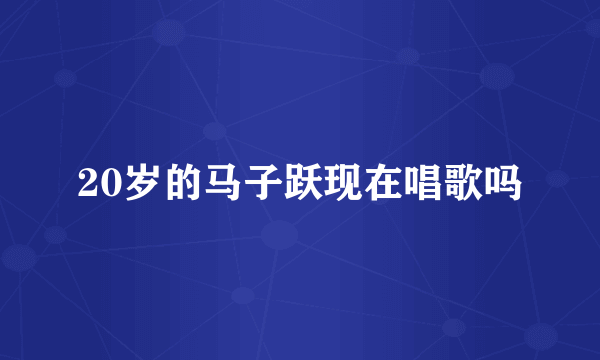 20岁的马子跃现在唱歌吗