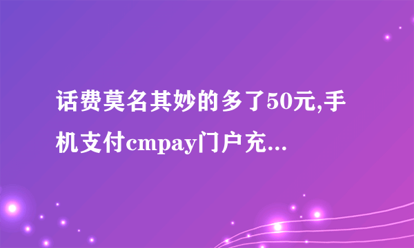 话费莫名其妙的多了50元,手机支付cmpay门户充值50元是什么情况？