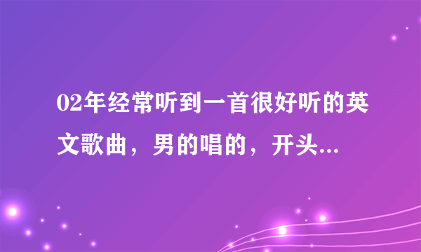 02年经常听到一首很好听的英文歌曲，男的唱的，开头是baby want you tell me why，不知道这首歌叫什么名
