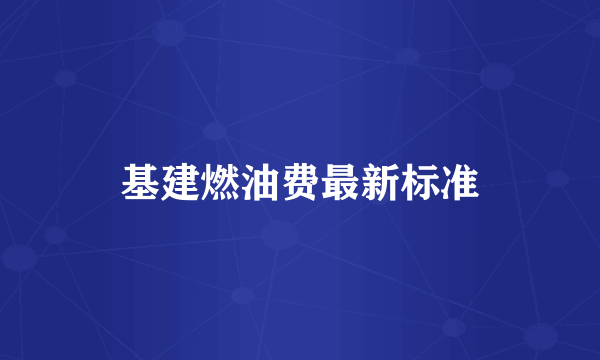 基建燃油费最新标准