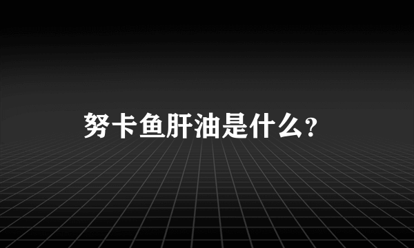 努卡鱼肝油是什么？