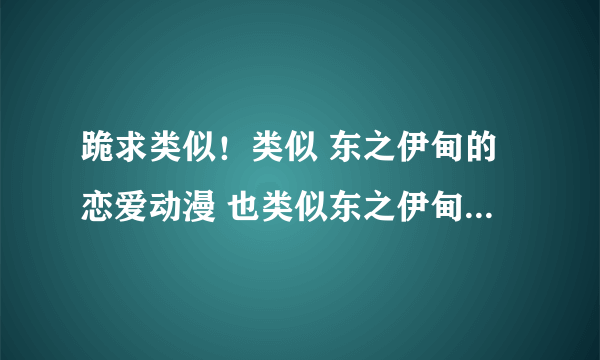 跪求类似！类似 东之伊甸的恋爱动漫 也类似东之伊甸男主角的动漫也可以 画风差不多的 要好结局的！