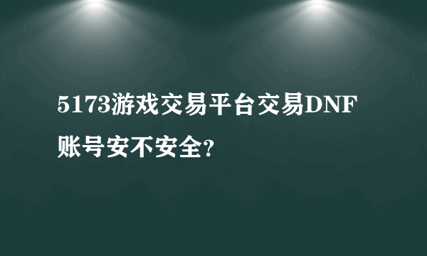 5173游戏交易平台交易DNF账号安不安全？