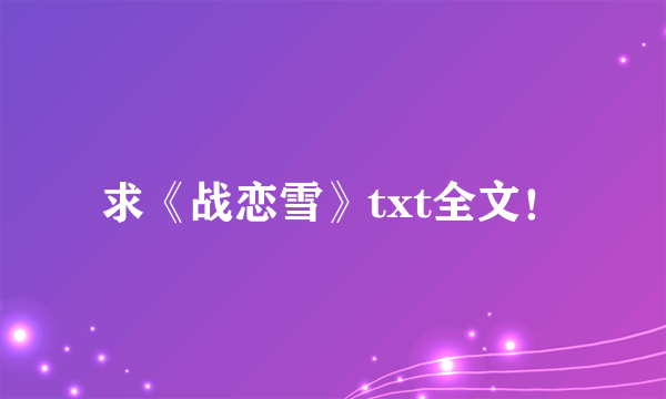 求《战恋雪》txt全文！