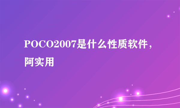 POCO2007是什么性质软件，阿实用