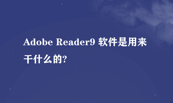 Adobe Reader9 软件是用来干什么的?