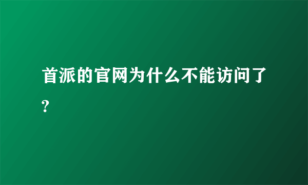 首派的官网为什么不能访问了?