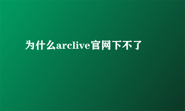 为什么arclive官网下不了