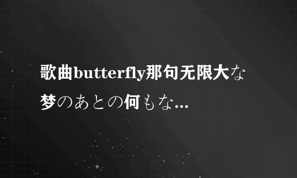 歌曲butterfly那句无限大な梦のあとの何もない世の中じゃ