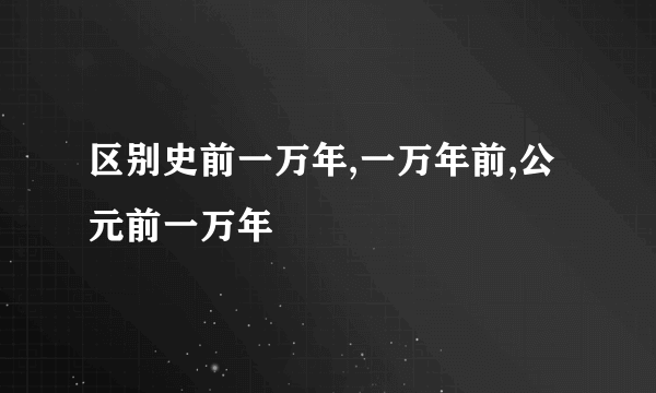 区别史前一万年,一万年前,公元前一万年