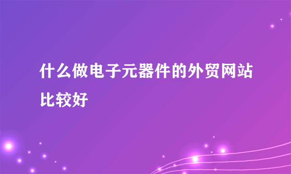 什么做电子元器件的外贸网站比较好