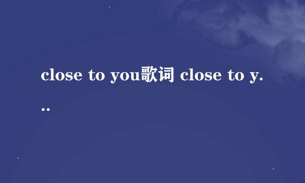 close to you歌词 close to you歌词列述