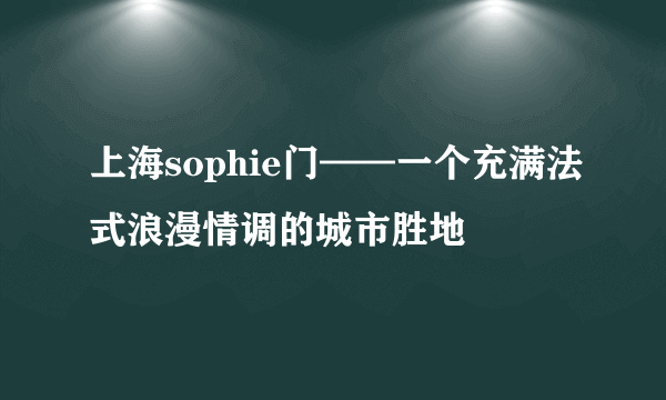 上海sophie门——一个充满法式浪漫情调的城市胜地