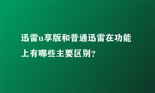迅雷u享版和普通迅雷在功能上有哪些主要区别？