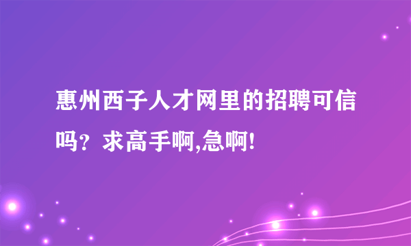 惠州西子人才网里的招聘可信吗？求高手啊,急啊!