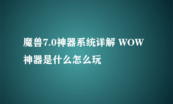 魔兽7.0神器系统详解 WOW神器是什么怎么玩