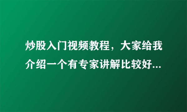 炒股入门视频教程,大家给我介绍一个有专家讲解比较好的网站?我想要通过炒股入门视频教程学习股票知识
