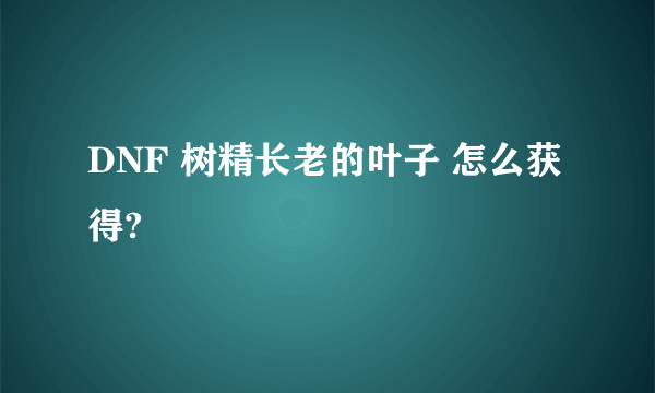 DNF 树精长老的叶子 怎么获得?