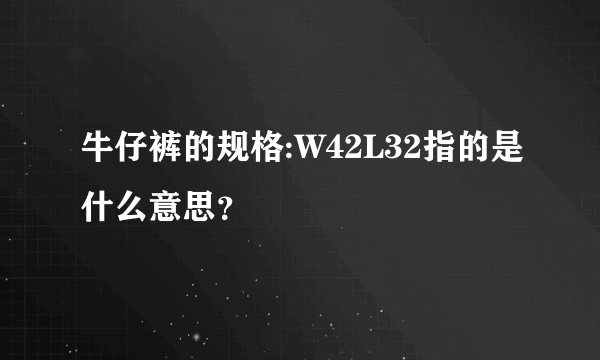 牛仔裤的规格:W42L32指的是什么意思？