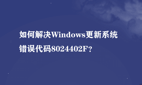 如何解决Windows更新系统错误代码8024402F？