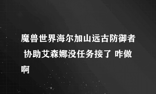 魔兽世界海尔加山远古防御者 协助艾森娜没任务接了 咋做啊