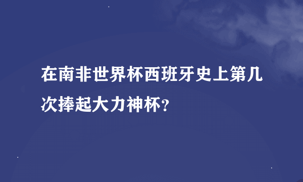 在南非世界杯西班牙史上第几次捧起大力神杯？