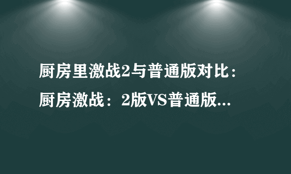 厨房里激战2与普通版对比：厨房激战：2版VS普通版，谁能胜出？