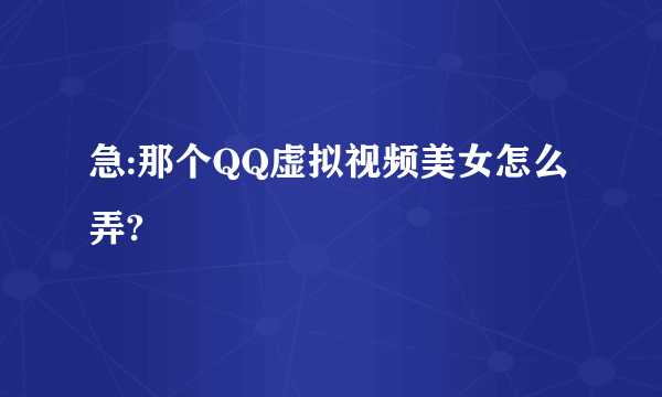 急:那个QQ虚拟视频美女怎么弄?