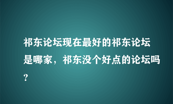 祁东论坛现在最好的祁东论坛是哪家，祁东没个好点的论坛吗？