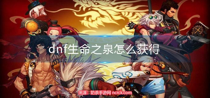 dnf生命之泉怎么获得-生命之泉及获取方法