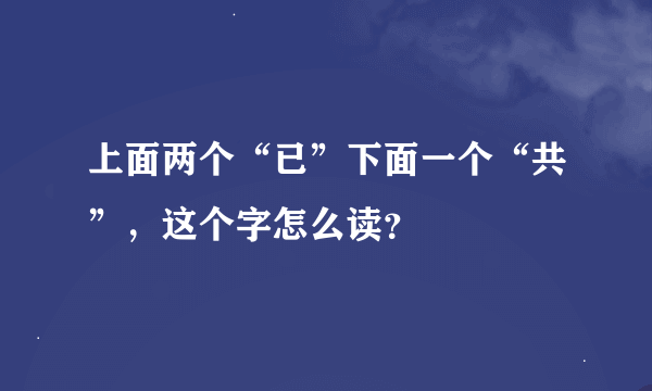 上面两个“已”下面一个“共”，这个字怎么读？