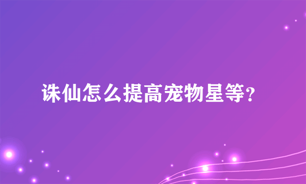 诛仙怎么提高宠物星等？