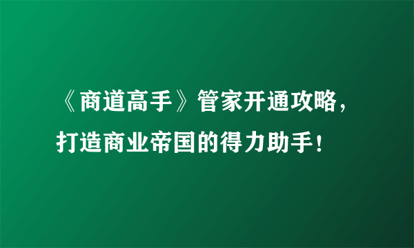 《商道高手》管家开通攻略，打造商业帝国的得力助手！