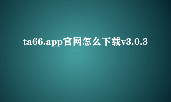 ta66.app官网怎么下载v3.0.3