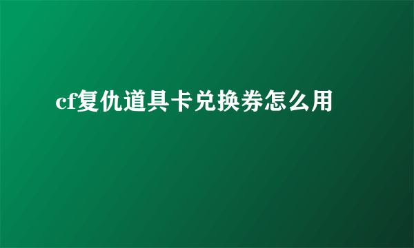 cf复仇道具卡兑换券怎么用