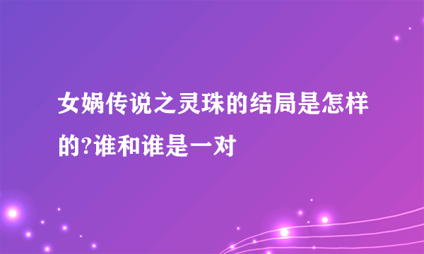 女娲传说之灵珠的结局是怎样的?谁和谁是一对