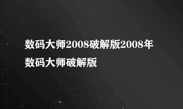 数码大师2008破解版2008年数码大师破解版