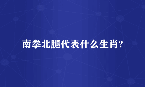 南拳北腿代表什么生肖?