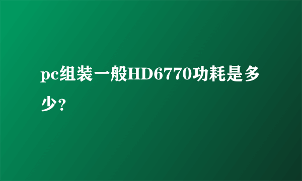 pc组装一般HD6770功耗是多少？