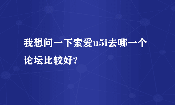 我想问一下索爱u5i去哪一个论坛比较好?