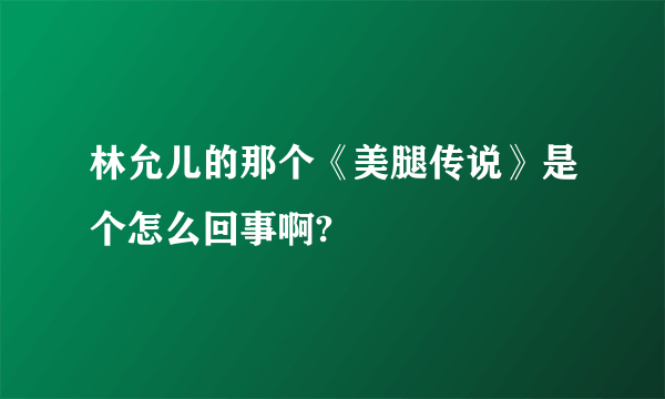 林允儿的那个《美腿传说》是个怎么回事啊?