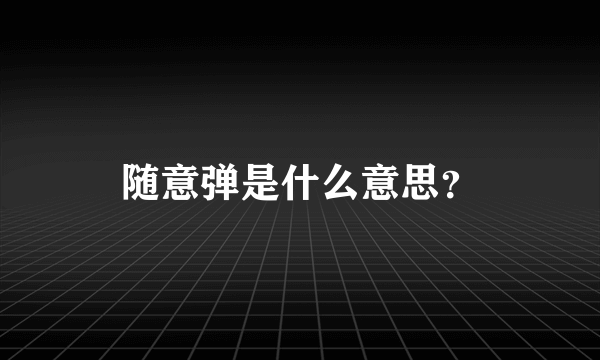随意弹是什么意思？