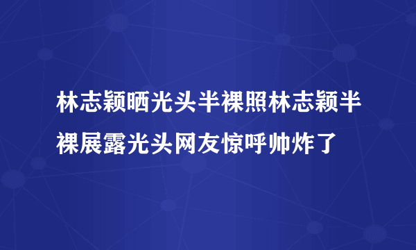 林志颖晒光头半裸照林志颖半裸展露光头网友惊呼帅炸了