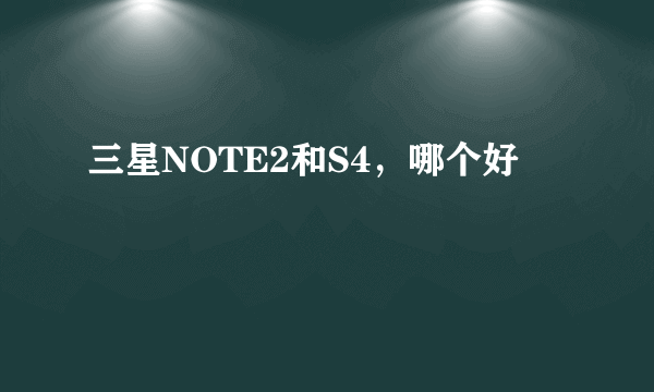 三星NOTE2和S4，哪个好