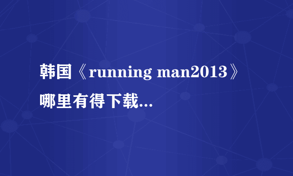 韩国《running man2013》哪里有得下载，是下载！或者谁有资源分享下，谢谢！
