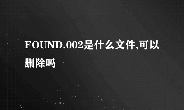 FOUND.002是什么文件,可以删除吗